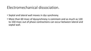 Electromechanical dissociation.
• Septal and lateral wall moves in dys synchrony.
• More than 60 msec of dyssynchrony is commom and as much as 120
to 150 msec out of phase contractions can occur between lateral and
septal wall.
 