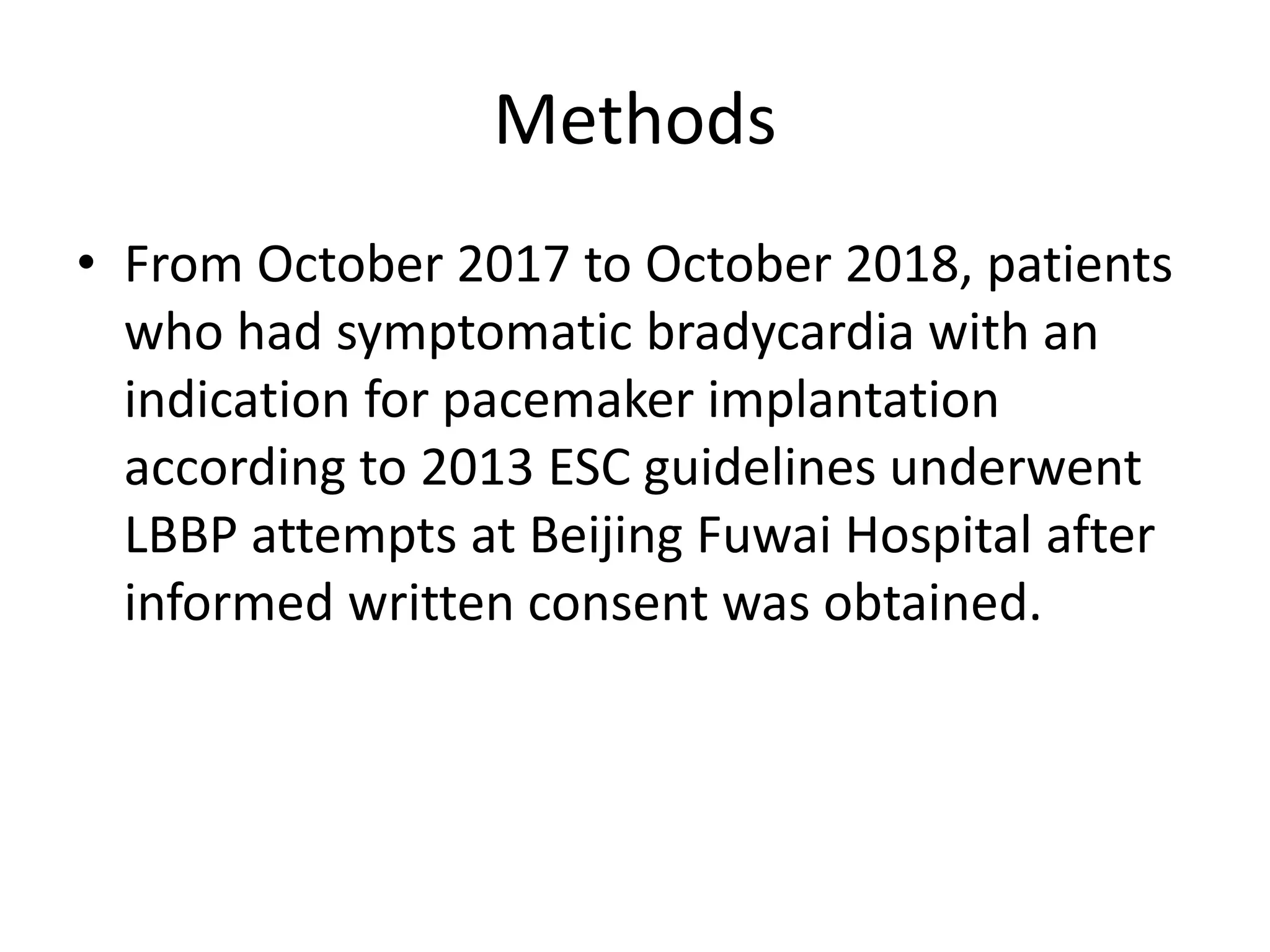 Methods
• From October 2017 to October 2018, patients
who had symptomatic bradycardia with an
indication for pacemaker implantation
according to 2013 ESC guidelines underwent
LBBP attempts at Beijing Fuwai Hospital after
informed written consent was obtained.
 