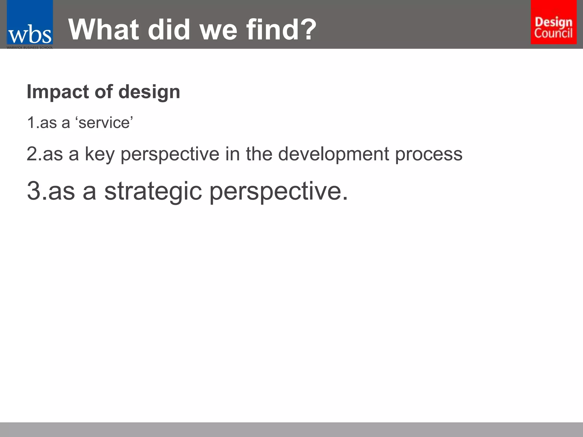 What did we find?
Impact of design
1.as a ‘service’

2.as a key perspective in the development process

3.as a strategic perspective.

 