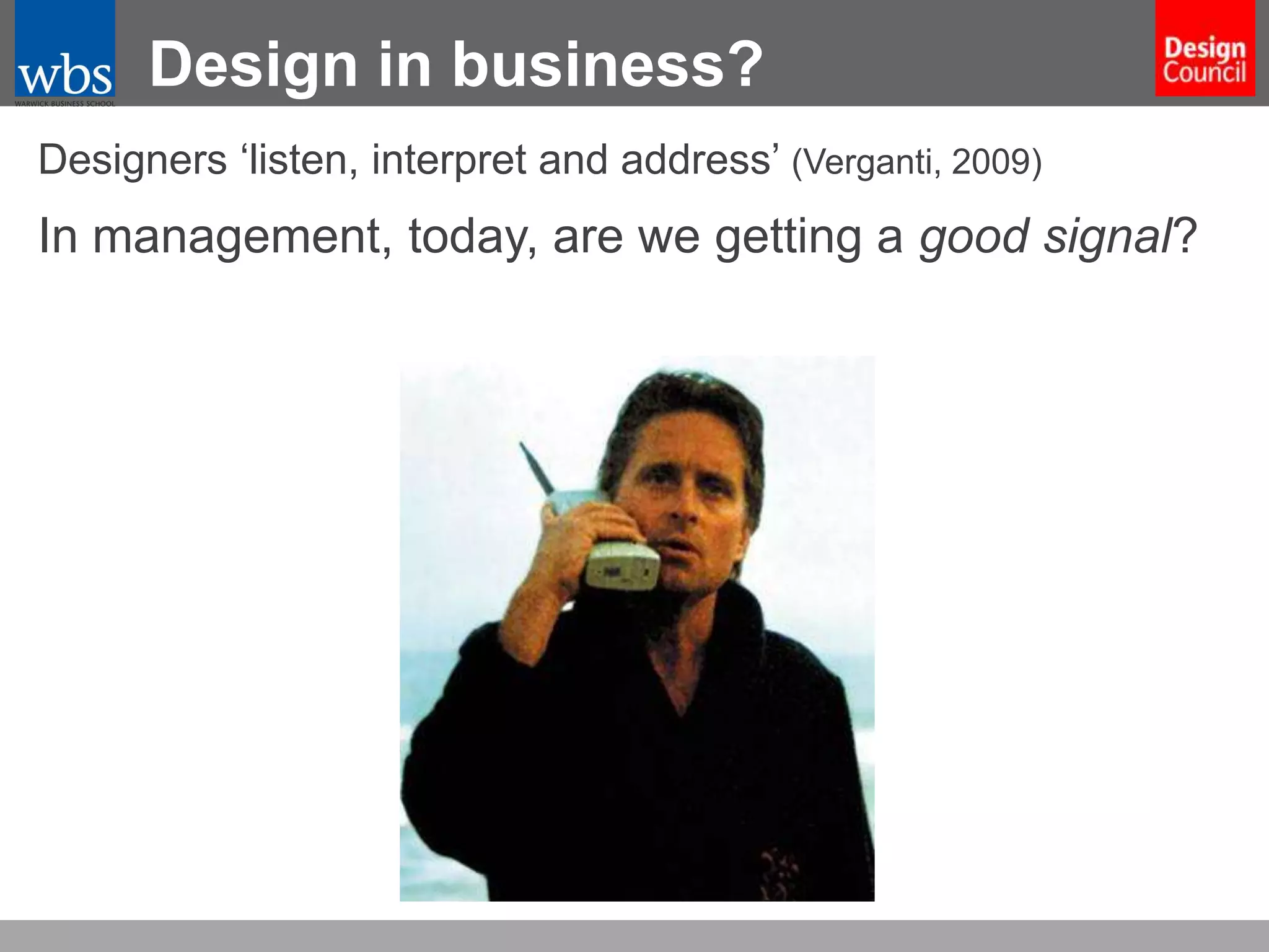 Design in business?
Designers ‘listen, interpret and address’ (Verganti, 2009)

In management, today, are we getting a good signal?

 