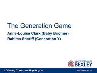 The Generation Game
  Anne-Louise Clark (Baby Boomer)
  Rahima Shariff (Generation Y)




Listening to you, working for you   www.bexley.gov.uk
 