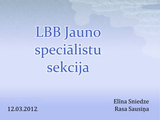 LBB Jauno
         speciālistu
           sekcija

                       Elīna Sniedze
12.03.2012.            Rasa Sausiņa
 