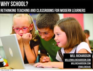Why School?
rethinking teaching and classrooms for modern learners

Will Richardson

bit.ly/17eaM6V

Friday, November 15, 13

will@willrichardson.com
willrichardson.com
@willrich45

 