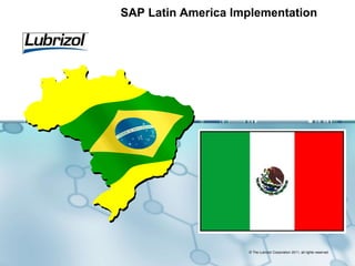 © The Lubrizol Corporation 2011, all rights reserved
SAP Latin America Implementation
 