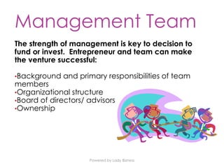 Powered by Lady Bizness
Management Team
The strength of management is key to decision to
fund or invest. Entrepreneur and team can make
the venture successful:
•Background and primary responsibilities of team
members
•Organizational structure
•Board of directors/ advisors
•Ownership
 