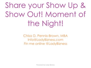 Powered by Lady Bizness
Share your Show Up &
Show Out! Moment of
the Night!
Chisa D. Pennix-Brown, MBA
Info@LadyBizness.com
Fin me online @LadyBizness
 