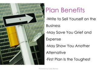 Powered by Lady Bizness
•Write to Sell Yourself on the
Business
•May Save You Grief and
Expense
•May Show You Another
Alternative
•First Plan Is the Toughest
Plan Benefits
 