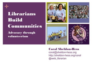 +
Librarians
Build
Communities
Advocacy through
volunteerism



                   Coral Sheldon-Hess
                   coral@sheldon-hess.org
                   http://sheldon-hess.org/coral
                   @web_librarian
 