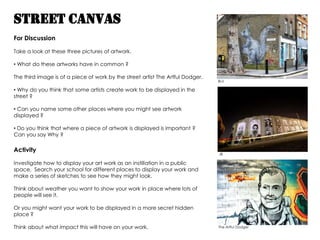 Street Canvas For Discussion Take a look at these three pictures of artwork. ,[object Object],The third image is of a piece of work by the street artist The Artful Dodger. ,[object Object]