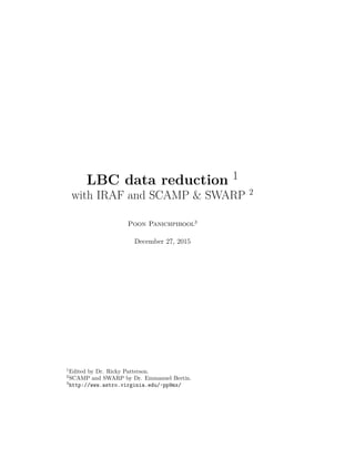 LBC data reduction 1
with IRAF and SCAMP & SWARP 2
Poon Panichpibool3
December 27, 2015
1
Edited by Dr. Ricky Patterson.
2
SCAMP and SWARP by Dr. Emmanuel Bertin.
3
http://www.astro.virginia.edu/~pp9mx/
 
