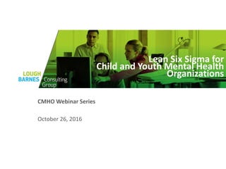 Lean Six Sigma for
Child and Youth Mental Health
Organizations
CMHO Webinar Series
October 26, 2016
 