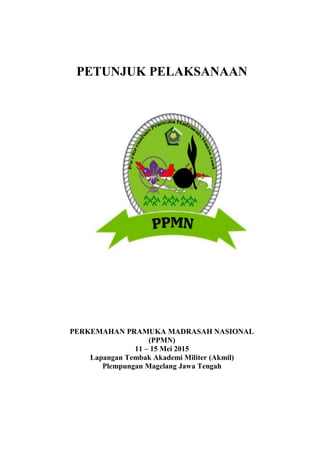 PETUNJUK PELAKSANAAN
PERKEMAHAN PRAMUKA MADRASAH NASIONAL
(PPMN)
11 – 15 Mei 2015
Lapangan Tembak Akademi Militer (Akmil)
Plempungan Magelang Jawa Tengah
 