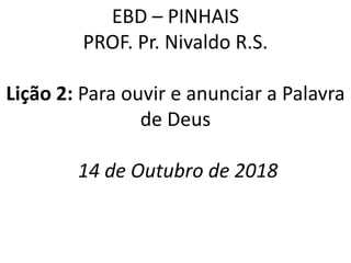 EBD – PINHAIS
PROF. Pr. Nivaldo R.S.
Lição 2: Para ouvir e anunciar a Palavra
de Deus
14 de Outubro de 2018
 