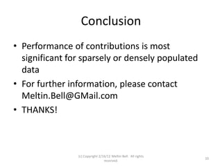 Conclusion
• Performance of contributions is most
  significant for sparsely or densely populated
  data
• For further information, please contact
  Meltin.Bell@GMail.com
• THANKS!



                (c) Copyright 2/16/12 Meltin Bell. All rights
                                                                10
                                 reserved.
 