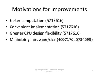 Motivations for Improvements
•   Faster computation (5717616)
•   Convenient implementation (5717616)
•   Greater CPU design flexibility (5717616)
•   Minimizing hardware/size (4607176, 5734599)




                 (c) Copyright 2/16/12 Meltin Bell. All rights
                                                                 6
                                  reserved.
 