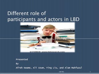 Different role of
participants and actors in LBD




   Presented
   By
   Afreh Kwame, Ali Uzum, Ying Liu, and Alam Mahfuzul
                                   Lbd-NCL              1
 