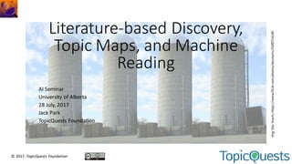 Literature-based	Discovery,	
Topic	Maps,	and	Machine	
Reading
AI	Seminar
University	of	Alberta
28	July,	2017
Jack	Park
TopicQuests	Foundation
©	2017,	TopicQuests Foundation
Img:	Doc	Searls:	https://www.flickr.com/photos/docsearls/5500714140
 