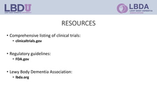 RESOURCES
• Comprehensive listing of clinical trials:
• clinicaltrials.gov
• Regulatory guidelines:
• FDA.gov
• Lewy Body Dementia Association:
• lbda.org
 