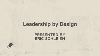 Leadership by Design
PRESENTED BY
ERIC SCHLEIEN
 