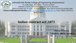 Lakireddy Bali Reddy College of Engineering (Autonomous)
L.B. Reddy Nagar , Mylavaram – 521230. A.P.INDIA
Affiliated to JNTUK, Kakinada & Approved by AICTE, New Delhi
NAAC Accredited with “A” grade , Accredited by NBA New Delhi & Certified by ISO 9001 2008
School of Management Studiesww.lbrce.ac.in.bschoollbrce2011@gmail.com Phone: 08659-222933,Fax
08659-222931
Indian contract act ,1872
PRESENTED BY:
JASIYA BEGUM(MBA)
 