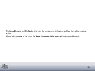 . 32
The Game Elements and Mechanics determine the components of the game and how they relate, enabling
action.
After a brief overview of the game, the Game Elements and Mechanics will be presented in detail.
 