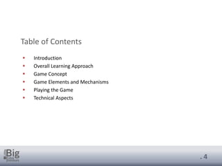 . 4
Table of Contents
▪ Introduction
▪ Overall Learning Approach
▪ Game Concept
▪ Game Elements and Mechanisms
▪ Playing the Game
▪ Technical Aspects
 