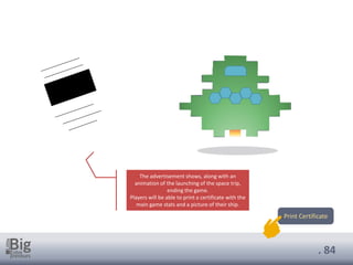 . 84
The advertisement shows, along with an
animation of the launching of the space trip,
ending the game.
Players will be able to print a certificate with the
main game stats and a picture of their ship.
Print Certificate
 