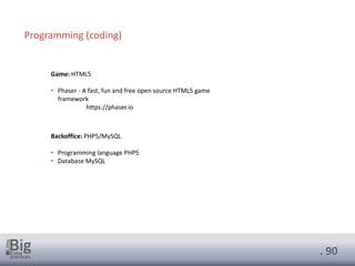 . 90
Game: HTML5
• Phaser - A fast, fun and free open source HTML5 game
framework
https://phaser.io
Backoffice: PHP5/MySQL
• Programming language PHP5
• Database MySQL
Programming (coding)
 