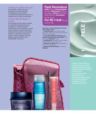 Como é a pele aos 50?
Nesta idade, as barreiras que
protegem as células da pele
se desgastam, provocando
ressecamento, perda de firmeza e o
surgimento de rugas acentuadas.
Como Renovânce a
trata?
A tecnologia de Renovânce auxilia
na reparação das barreiras que
protegem as células da pele,
conhecidas como telômeros. Dessa
forma, previne a deterioração das
células, fortalecendo as estruturas
da pele e contendo o avanço de
outros sinais da idade. Sua ação
hidrata a pele e melhora sua
elasticidade e firmeza.




                                      Todas as fórmulas de
                                      L'Bel trazem um vasto
                                      histórico de pesquisas e
                                      conhecimento científico
                                      sobre a pele.
                                      Ao entender cada
                                      detalhe de seu
                                      funcionamento somos
                                      capazes de oferecer
                                      soluções que ela
                                      realmente precisa.
 
