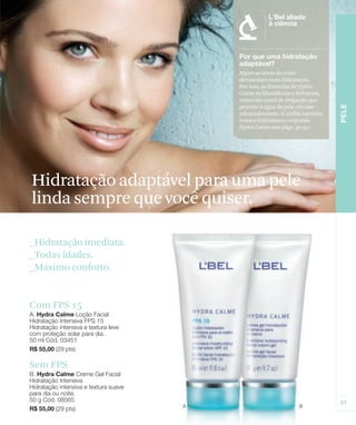 Algumas áreas do rosto
                          demandam mais hidratação.
                          Por isso, as fórmulas de Hydra
                          Calme as identificam e hidratam,
                          como um canal de irrigação que
                          permite à água da pele circular
                          adequadamente. (Confira também
                          nossos hidratantes corporais
                          Hydra Calme nas págs. 40-41)




Hidratação adaptável para uma pele
linda sempre que você quiser.

_Hidratação imediata.
_Todas idades.
_Máximo conforto.


Com FPS 15




Sem FPS
 