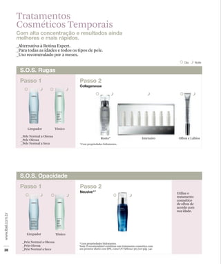 Tratamentos
Cosméticos Temporais

_Alternativa à Rotina Expert.
_Para todas as idades e todos os tipos de pele.
_Uso recomendado por 2 meses.




      Limpador             Tônico

  _Pele Normal a Oleosa
  _Pele Oleosa                                       Rosto*                             Intensivo     Olhos e Lábios
  _Pele Normal a Seca               *Com propriedades hidratantes.




                                                                                                     Utilize o
                                                                                                     tratamento
                                                                                                     cosmético
                                                                                                     de olhos de
                                                                                                     acordo com
                                                                                                     sua idade.




     Limpador              Tônico

   _Pele Normal a Oleosa            *Com propriedades hidratantes.
   _Pele Oleosa                     Nota: É recomendável combinar este tratamento cosmético com
   _Pele Normal a Seca              um protetor diário com FPS, como UV Défense 365 (ver pág. 34).
 