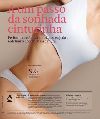 A um passo
da sonhada
cinturinha
Performance Abdo Contractesse ajuda a
redefinir o abdômen e a cintura.




            92%


                                    Beba pelo menos 2 litros de água
                                   (6 a 8 copos) por dia.
                                   _Realize exercícios moderados
                                   mas diários como, por exemplo,
                                   caminhadas de 30 minutos.
 
