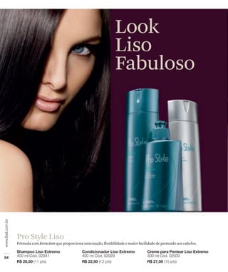 Look
                                                         Liso
                                                         Fabuloso




Pro Style Liso
Fórmula com Keraction que proporciona umectação, flexibilidade e maior facilidade de penteado aos cabelos.
 