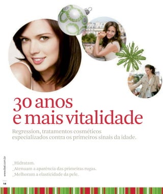 30 anos
e mais vitalidade
Regression, tratamentos cosméticos
especializados contra os primeiros sinais da idade.



_Hidratam.
_Atenuam a aparência das primeiras rugas.
_Melhoram a elasticidade da pele.
 