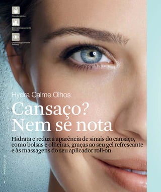 Cansaço?
Nem se nota
Hidrata e reduz a aparência de sinais do cansaço,
como bolsas e olheiras, graças ao seu gel refrescante
e às massagens do seu aplicador roll-on.
 