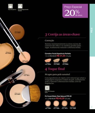 20%            de desc.




3 Corrija as áreas-chave
Correção
Ilumina instantaneamente as áreas escuras do
contorno dos olhos e as sombras geradas pelas
rugas. Acabamento natural e cobertura média.




4 Toque final
Pó apto para pele sensível
Com ingredientes de origem 100% mineral que selam a
maquiagem enquanto cuidam da pele. Acabamento
mate e natural e cobertura leve-média. Livre de
fragrâncias.
 