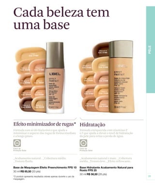 Cada beleza tem
uma base




Efeito minimizador de rugas* Hidratação
Fórmula com ácido hialurônico que ajuda a         Fórmula enriquecida com vitaminas E
minimizar o aspecto das rugas de forma imediata   e F que ajuda a elevar o nível de hidratação
e a longo prazo.                                  da pele para evitar a perda de água.




_Acabamento natural. _Cobertura média.            _Acabamento natural e mate. _Cobertura
_Textura fluida.                                  média._Textura leve. _Efeito refrescante.
 
