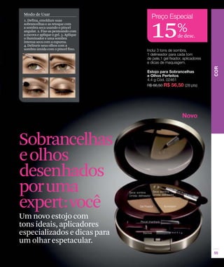 Modo de Usar




                                        15%
 1. Defina, emoldure suas
 sobrancelhas e as retoque com
 a sombra seca usando o pincel
 angular. 2. Fixe-as penteando com
 a escova e aplique o gel. 3. Aplique     de desc.
 o iluminador e uma sombra
 intensa seca com a espuma.
 4. Delineie seus olhos com a
 sombra úmida com o pincel fino.




Sobrancelhas
eolhos
desenhados
poruma
expert:você
Um novo estojo com
tons ideais, aplicadores
especializados e dicas para
um olhar espetacular.
 