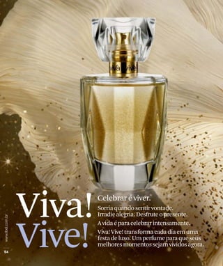 Viva!   Celebrar é viver.
        Sorria quando sentir vontade.
        Irradie alegria. Desfrute o presente.



Vive!
        A vida é para celebrar intensamente.
        Viva! Vive! transforma cada dia em uma
        festa de luxo. Um perfume para que seus
        melhores momentos sejam vividos agora.
 