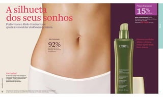 A silhueta
                                                                                                                                         Preço Especial

                                                                                                                                        15%            de desc.


                  dos seus sonhos
                  Performance Abdo Contractesse
                                                                                                                                       Abdo Contractesse Creme
                                                                                                                                       Modelador para Abdômen e Cintura
                                                                                                                                       200 ml Cód. 07549
                                                                                                                                       R$ 92,50 R$ 78,60 (40 pts)




                                                                                                                                                                          PELE
                  ajuda a remodelar abdômen e cintura.


                                                                                                                 Abdo Contractesse     _	Diminui medidas.

                                                                                                                92%
                                                                                                                                       _ Afina a cintura.
                                                                                                                                       _ Deixa a pele mais 	
                                                                                                                perceberam uma         	 lisa e macia.
                                                                                                                redução da cintura e
                                                                                                                do abdômen.*




                  Você sabia?
                  As áreas do corpo mais propensas
                  a acumular gordura são o abdômen
                  e a cintura. E com o aumento das
www.lbel.com.br




                  medidas vem também o
                  aparecimento da flacidez.




                  *Porcentagem de voluntárias que perceberam esse resultado após 4 semanas de uso do produto, com duas aplicações
 40               por dia, em prova realizada pela empresa RDS In Market (Venezuela) com 54 mulheres de 30 a 50 anos.                                                     41
 
