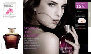 _Oriental-Amadeirada
                                                                                   Preço Especial

                                                                                  15%
                    O poder absoluto de notas
                    amadeiradas da rosa
                    Damascena e de acordes
                    ardentes de amaretto.
                                                                                                  de desc.



                                                                                   _Floral-Floral




                                                                                                                PERFUMES
                                                                                   Intensa mescla de âmbar,
                                                                                   peônia branca e um fino e
                  Rêve Sensuelle Passion                                           toque floral do encantador
                  Eau de Parfum Pour Femme/Perfume                                 Cardamomo da Babilônia.
                  50 ml Cód. 02369 R$ 90,00 (45 pts)




                                                                                 Idolâtré
                                                                                 Eau de Parfum Pour Femme/
                                                                                 Perfume


                                                       Aromas                    50 ml Cód. 01682
                                                                                 R$ 98,00 R$ 83,30 (42 pts)




                                                       para
                                                       encantar
                                                       Em cada nota olfativa
                                                       e em cada gota, o
                                                       fantástico universo
                                                       feminino pode ser
www.lbel.com.br




                                                       descoberto. Revele qual
                                                       é o seu entre nuances
                                                       únicas e delicadas.
 58                                                                                                             59
 