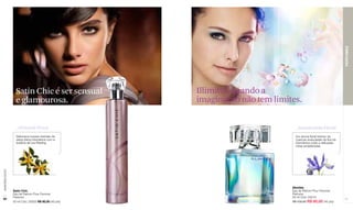 PERFUMES
                   Satin Chic é ser sensual            Illimitté, quando a
                   e glamourosa.                       imaginação não tem limites.


                    _Oriental-Floral                                             _Amadeirada-Floral
                    Deliciosos toques orientais de                               Um aroma floral intenso de
                    ylang-ylang mesclados com a                                  nuances aveludadas da fina íris
                    sutileza da uva Riesling.                                    Germânica unido a delicadas
                                                                                 notas amadeiradas.
www.lbel.com.br




                                                                               Illimitée
                  Satin Chic                                                   Eau de Parfum Pour Femme/
                  Eau de Parfum Pour Femme/                                    Perfume
                  Perfume                                                      50 ml Cód. 03215
 60                                                                                                                61
                  50 ml Cód. 25925 R$ 90,00 (45 pts)                           R$ 100,00 R$ 80,00 (40 pts)
 