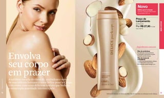 Novo
                                                                                                                            Délice pour le Corps
                                                                                                                            Creme Corporal Perfumado
                                                                                                                            Amendôas 200 ml


                                                                                                                        Preço de
                                                                                                                        Lançamento




                                                                                                                                                                  BEM-ESTAR
                                                                                                                        De R$ 32,00
                                                                                                                        Por R$ 27,90 (14 pts)
                                                                                                                        Cód. 09742




                                                                                                                        _Ingredientes naturais
                                                                                                                           Óleo de amêndoas



                  Envolva
                                                                                                                           Sua delicada textura protetora
                                                                                                                           se sobrepõe suavemente na pele,
                                                                                                                           evitando a perda de água.
                                                                                                                           Óleo de nozes de
                                                                                                                           macadâmia



                  seu corpo
                                                                                                                           Graças à suas propriedades, hidrata
                                                                                                                           a pele deixando-a mais suave.
                                                                                                                           Sua fórmula contém ômega 3 e 6.




                  em prazer
                  A sublime mescla de óleos de amêndoas e nozes
www.lbel.com.br




                  de macadâmia formam a nova Délice pour le Corps.
                  Um creme com uma deliciosa textura que hidrata
                  e contempla suavidade intensa à pele.
 68                                                                                                                                                                69
                                                                     Desfrute da hidratação do Creme para Mãos Óleo de Amendôas na contracapa de este catálogo.
 