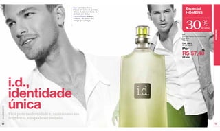 Tipo: aromática-fresca
                                                      Frescor em forma de acordes          Especial
                                                      cítricos, frutais e um fundo de
                                                      almíscar com âmbar.                  HOMENS



                                                                                           30
                                                      Personalidade: dinâmico
                                                      e intenso, ele possui uma


                                                                                                            %
                                                      energia que contagia.



                                                                                                           de desc.




                                                                                                                      HOMENS
                                                                                        i.d.
                                                                                        Eau de Parfum Pour Homme/
                                                                                        Perfume
                                                                                        100 ml
                                                                                        Cód. 24812
                                                                                        De R$ 82,00

                                                                                        Por
                                                                                        R$ 57,40
                                                                                        (29 pts)




                  i.d.,
                  identidade
                  única
www.lbel.com.br




                  Ele é pura modernidade e, assim como sua
                  fragrância, não pode ser imitado.
 90                                                                                                                   91
 