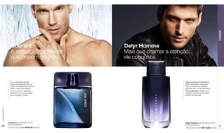 HOMENS
                    Courant                             Delyr Homme
                    A sensação de frescor               Mais que chamar a atenção,
                    que provém do ártico.               ele conquista.



                    Tipo: aromática-fresca                                      Tipo: aromática-amadeirada
                    Notas amadeiradas que se                                    Notas aveluadas, sândalo e
                    unem com essências de lima                                  óleo de hinoki, um arbusto
                    Kaffir e ervas aromáticas.                                  japonês com um aroma fresco.
                    Personalidade: dinâmico,                                    Personalidade: potente, sua
                    intenso e com uma energia                                   energia é uma força que atrai e
                    que contagia a todos.                                       seduz intensamente.
www.lbel.com.br




                  Courant Eau de Parfum Pour                                    Delyr Homme Eau de Parfum Pour
                  Homme/Perfume                                                 Homme/Perfume
 92                                                                                                                    93
                  100 ml Cód. 00586 R$ 94,50 (48 pts)                           100 ml Cód. 01226 R$ 113,00 (57 pts)
 