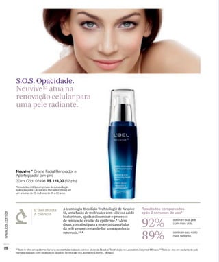 S.O.S. Opacidade.
Neuvive SI atua na
renovação celular para
uma pele radiante.




             A tecnologia Biosilício Technologie de Neuvive
             SI, uma fusão de moléculas com silício e ácido
             hialurônico, ajuda a dinamizar o processo
             de renovação celular da epiderme.**Além
             disso, contribui para a proteção das células
             da pele proporcionando-lhe uma aparência
                                                              92%
             renovada.***
                                                              89%
 