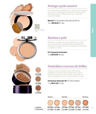 Protege a pele sensível
Com vitaminas e ingredientes de origem 100% mineral
que selam a maquiagem enquanto cuidam da pele.
Sem fragrâncias. Acabamento mate e natural e
cobertura média.




Ilumina a pele
Fórmula com Soft Focus, que dispersa a luz sobre
a pele, atenuando a aparência das imperfeições e
deixando o rosto iluminado. Acabamento acetinado
e cobertura média.




Neutraliza o excesso de brilho
Fórmula com micropartículas esféricas que
melhoram o efeito da base, difuminam a luz e
reduzem a aparência de linhas de expressão. Pó
solto. Acabamento mate e cobertura leve e suave.
 