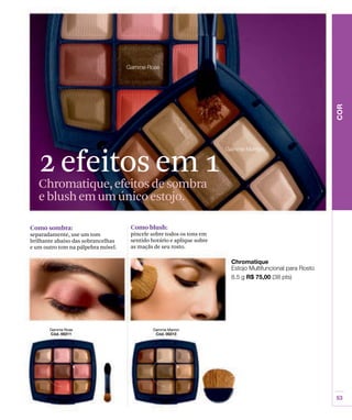 2 efeitos em 1
   Chromatique, efeitos de sombra
   e blush em um único estojo.

Como sombra:                        Como blush:
separadamente, use um tom           pincele sobre todos os tons em
brilhante abaixo das sobrancelhas   sentido horário e aplique sobre
e um outro tom na pálpebra móvel.   as maçãs de seu rosto.
 