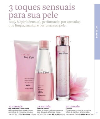 3 toques sensuais
para sua pele
Body & Spirit Sensual, perfumação por camadas
que limpa, suaviza e perfuma sua pele.




1a. camada:      2a. camada:       3a. camada:
 