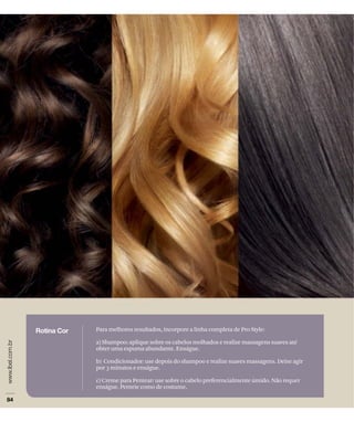 Para melhores resultados, incorpore a linha completa de Pro Style:

a) Shampoo: aplique sobre os cabelos molhados e realize massagens suaves até
obter uma espuma abundante. Enxágue.

b) Condicionador: use depois do shampoo e realize suaves massagens. Deixe agir
por 3 minutos e enxágue.

c) Creme para Pentear: use sobre o cabelo preferencialmente úmido. Não requer
enxágue. Penteie como de costume.
 